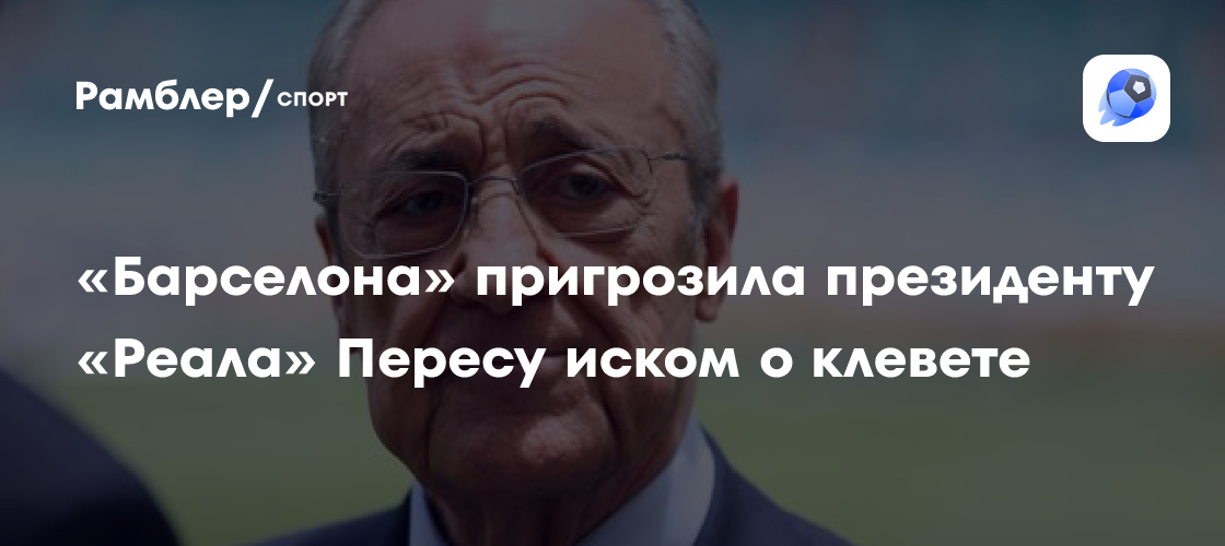 «Барселона» пригрозила президенту «Реала» Пересу судом за клевету